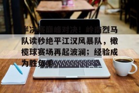 爱游戏官网-包含半决赛巅峰对决！岭南烈马队读秒绝平江汉风暴队，橄榄球赛场再起波澜；经验成为胜负手的词条