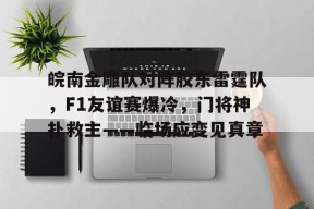 爱游戏体育官网-皖南金雕队对阵胶东雷霆队，F1友谊赛爆冷，门将神扑救主——临场应变见真章